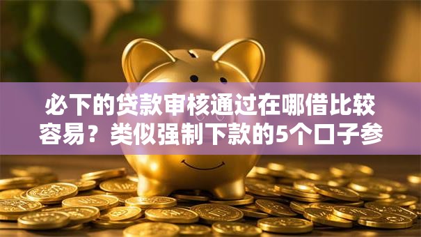 必下的贷款审核通过在哪借比较容易？类似强制下款的5个口子参考