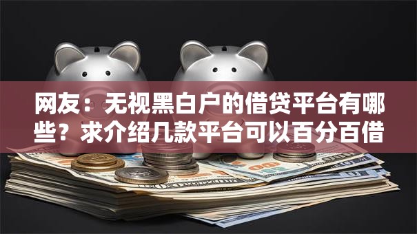 网友：无视黑白户的借贷平台有哪些？求介绍几款平台可以百分百借款网贷