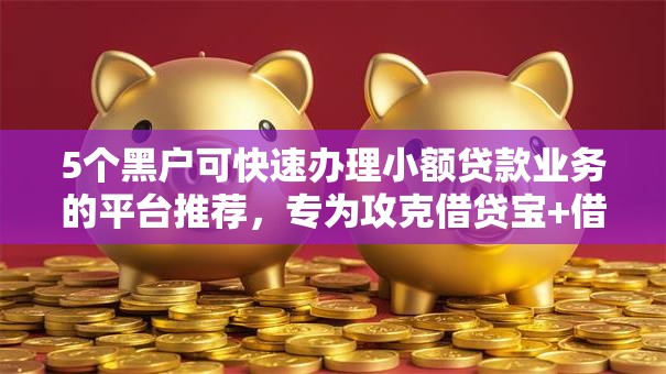 5个黑户可快速办理小额贷款业务的平台推荐，专为攻克借贷宝+借钱就用难题