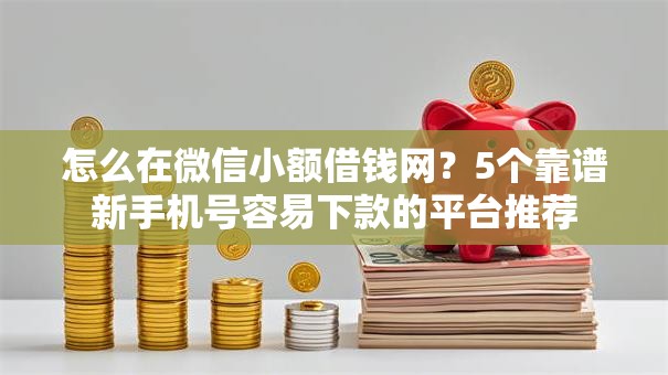 怎么在微信小额借钱网？5个靠谱新手机号容易下款的平台推荐