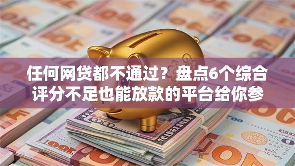 任何网贷都不通过？盘点6个综合评分不足也能放款的平台给你参考