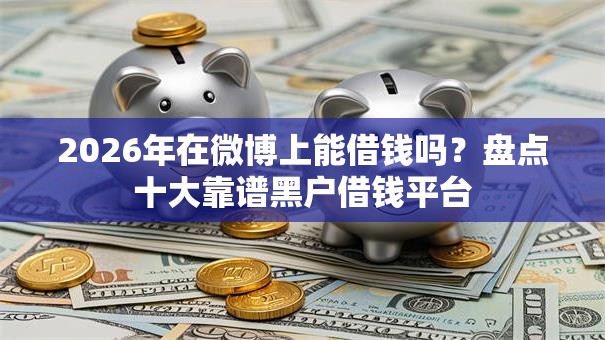2026年在微博上能借钱吗？盘点十大靠谱黑户借钱平台