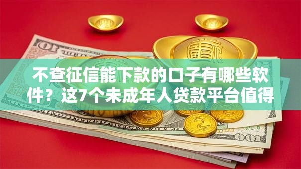 不查征信能下款的口子有哪些软件？这7个未成年人贷款平台值得一试