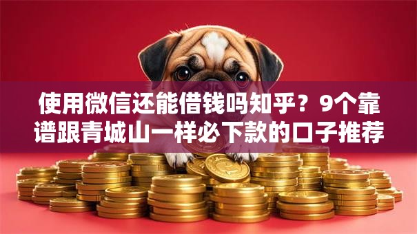 使用微信还能借钱吗知乎？9个靠谱跟青城山一样必下款的口子推荐