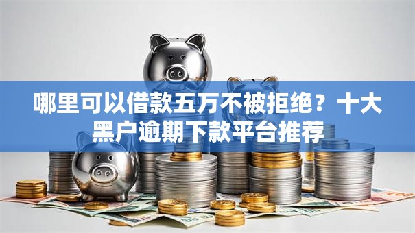 哪里可以借款五万不被拒绝?十大黑户逾期下款平台推荐 哪里可以借款五万不被拒绝?十大黑户逾期下款平台推荐