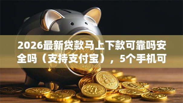 2026最新贷款马上下款可靠吗安全吗(支持支付宝),5个手机可以临时借钱的app无私分享 2026最新贷款马上下款可靠吗安全吗(支持支付宝),5个手机可以临时借钱的app无私分享