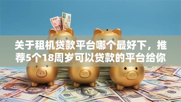 关于租机贷款平台哪个最好下，推荐5个18周岁可以贷款的平台给你