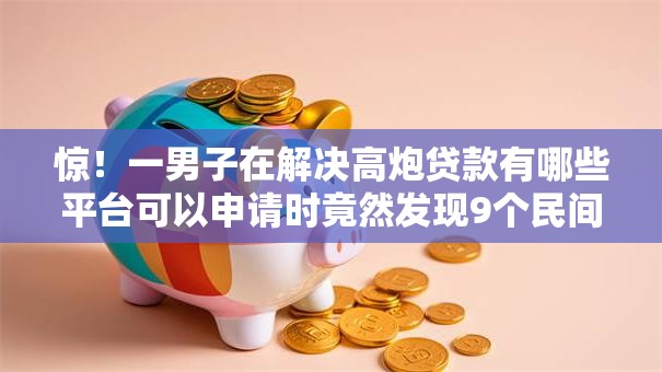惊！一男子在解决高炮贷款有哪些平台可以申请时竟然发现9个民间贷款平台，事后分享了出来