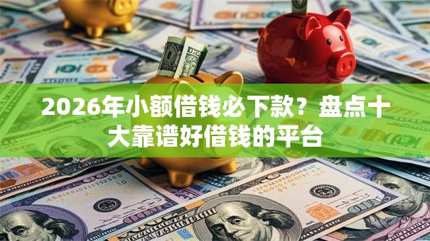 2026年小额借钱必下款？盘点十大靠谱好借钱的平台