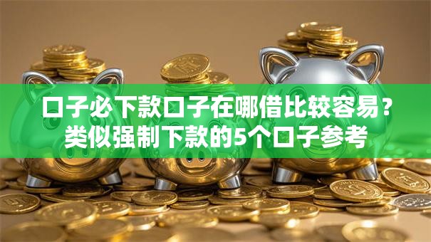 口子必下款口子在哪借比较容易？类似强制下款的5个口子参考