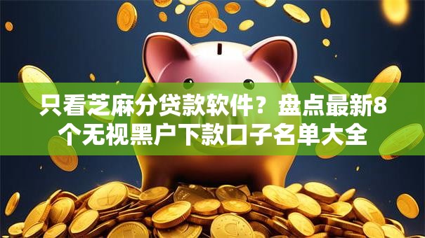 只看芝麻分贷款软件？盘点最新8个无视黑户下款口子名单大全