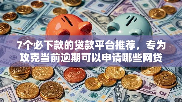 7个必下款的贷款平台推荐,专为攻克当前逾期可以申请哪些网贷难题 7个必下款的贷款平台推荐,专为攻克当前逾期可以申请哪些网贷难题
