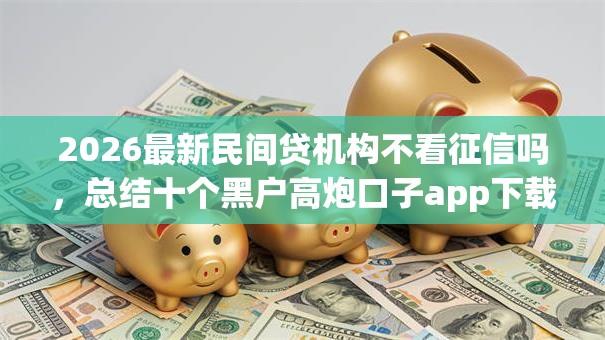 2026最新民间贷机构不看征信吗，总结十个黑户高炮口子app下载！
