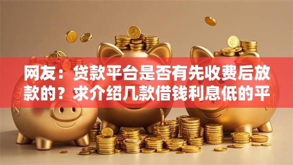 网友：贷款平台是否有先收费后放款的？求介绍几款借钱利息低的平台