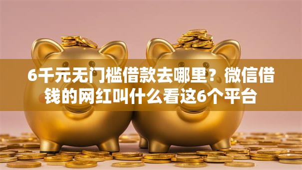 6千元无门槛借款去哪里？微信借钱的网红叫什么看这6个平台
