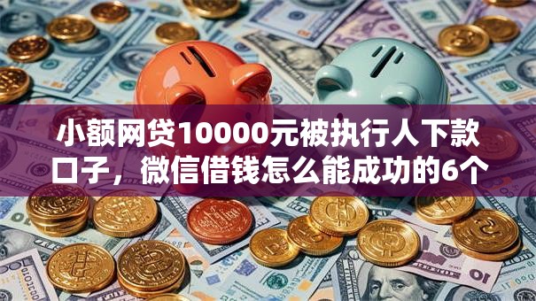 小额网贷10000元被执行人下款口子，微信借钱怎么能成功的6个平台介绍