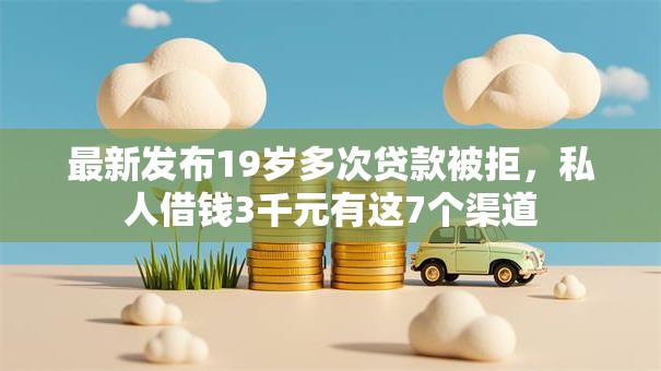 最新发布19岁多次贷款被拒,私人借钱3千元有这7个渠道 最新发布19岁多次贷款被拒,私人借钱3千元有这7个渠道