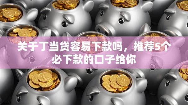 关于丁当贷容易下款吗，推荐5个必下款的口子给你