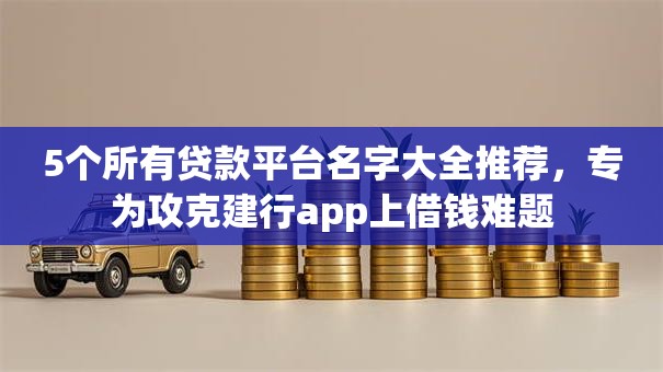 5个所有贷款平台名字大全推荐，专为攻克建行app上借钱难题