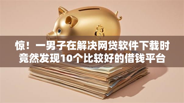 惊！一男子在解决网贷软件下载时竟然发现10个比较好的借钱平台，事后分享了出来