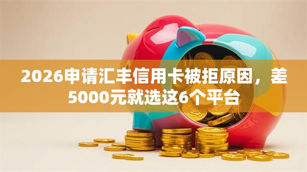 2026申请汇丰信用卡被拒原因，差5000元就选这6个平台