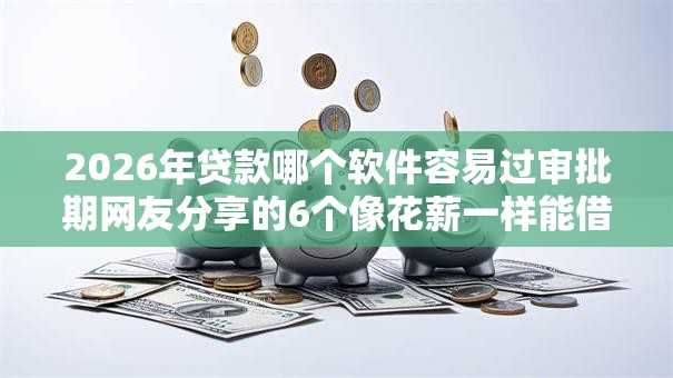 2026年贷款哪个软件容易过审批期网友分享的6个像花薪一样能借30天的口子我觉得不错！