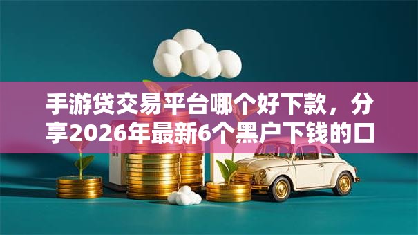 手游贷交易平台哪个好下款，分享2026年最新6个黑户下钱的口子