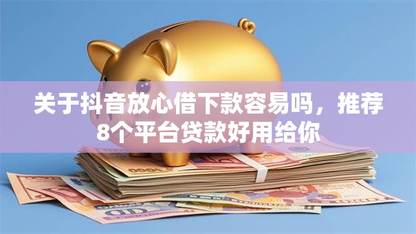关于抖音放心借下款容易吗，推荐8个平台贷款好用给你