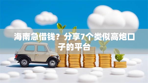 海南急借钱？分享7个类似高炮口子的平台