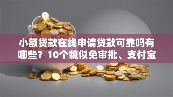 小额贷款在线申请贷款可靠吗有哪些？10个貌似免审批、支付宝可以借钱的平台合集