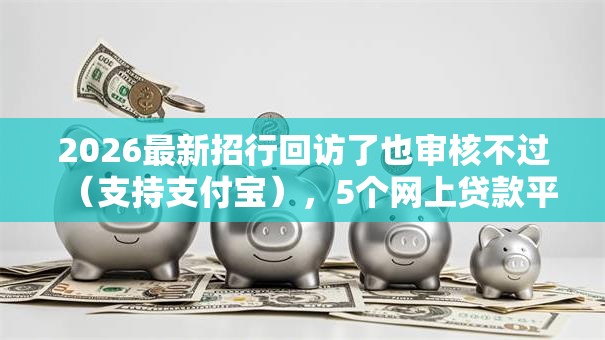 2026最新招行回访了也审核不过（支持支付宝），5个网上贷款平台好下款无私分享