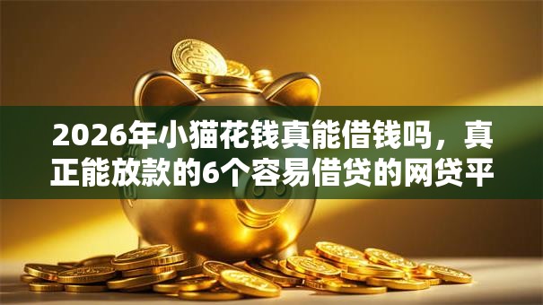 2026年小猫花钱真能借钱吗，真正能放款的6个容易借贷的网贷平台推荐