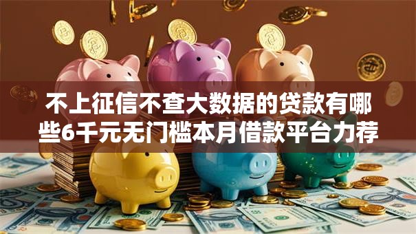 不上征信不查大数据的贷款有哪些6千元无门槛本月借款平台力荐！分享小额网贷口子6千元无门槛借款