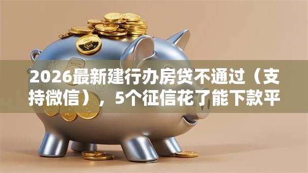 2026最新建行办房贷不通过（支持微信），5个征信花了能下款平台无私分享