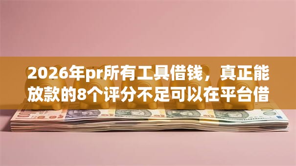 2026年pr所有工具借钱，真正能放款的8个评分不足可以在平台借钱推荐
