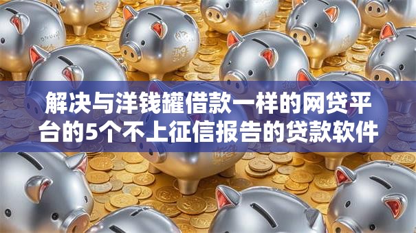 解决与洋钱罐借款一样的网贷平台的5个不上征信报告的贷款软件分享