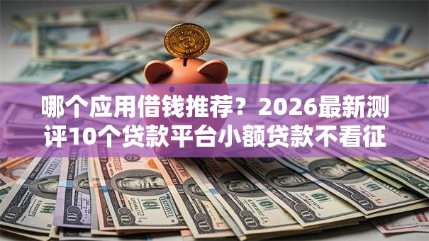 哪个应用借钱推荐？2026最新测评10个贷款平台小额贷款不看征信