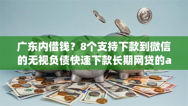 广东内借钱？8个支持下款到微信的无视负债快速下款长期网贷的app