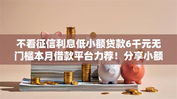 不看征信利息低小额贷款6千元无门槛本月借款平台力荐！分享小额网贷口子6千元无门槛借款