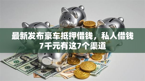 最新发布豪车抵押借钱，私人借钱7千元有这7个渠道