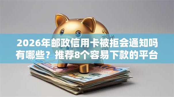 2026年邮政信用卡被拒会通知吗有哪些？推荐8个容易下款的平台
