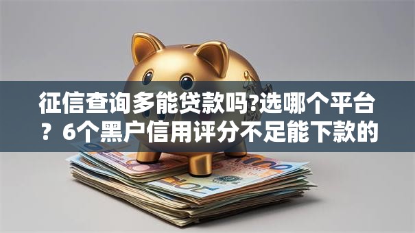 征信查询多能贷款吗?选哪个平台？6个黑户信用评分不足能下款的软件推荐
