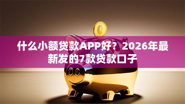什么小额贷款APP好？2026年最新发的7款贷款口子