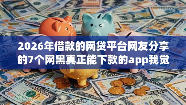 2026年借款的网贷平台网友分享的7个网黑真正能下款的app我觉得不错！