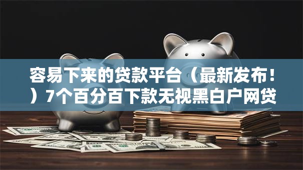 容易下来的贷款平台（最新发布！）7个百分百下款无视黑白户网贷平台