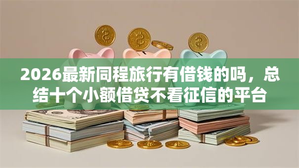 2026最新同程旅行有借钱的吗，总结十个小额借贷不看征信的平台！