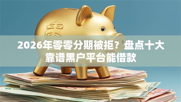 2026年零零分期被拒?盘点十大靠谱黑户平台能借款 2026年零零分期被拒?盘点十大靠谱黑户平台能借款