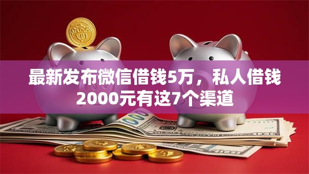 最新发布微信借钱5万，私人借钱2000元有这7个渠道