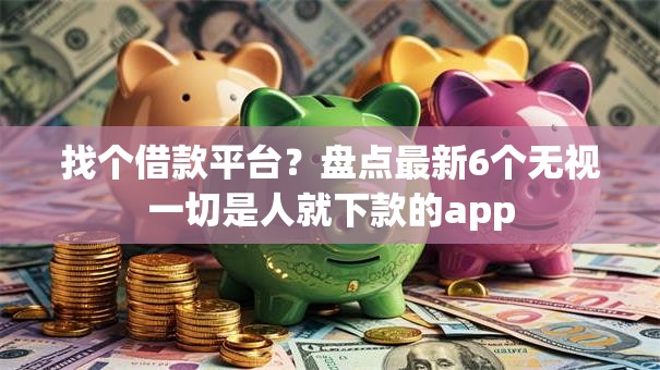 找个借款平台？盘点最新6个无视一切是人就下款的app