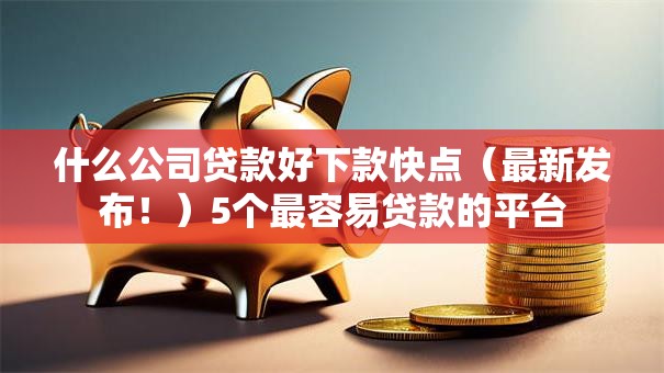 什么公司贷款好下款快点（最新发布！）5个最容易贷款的平台